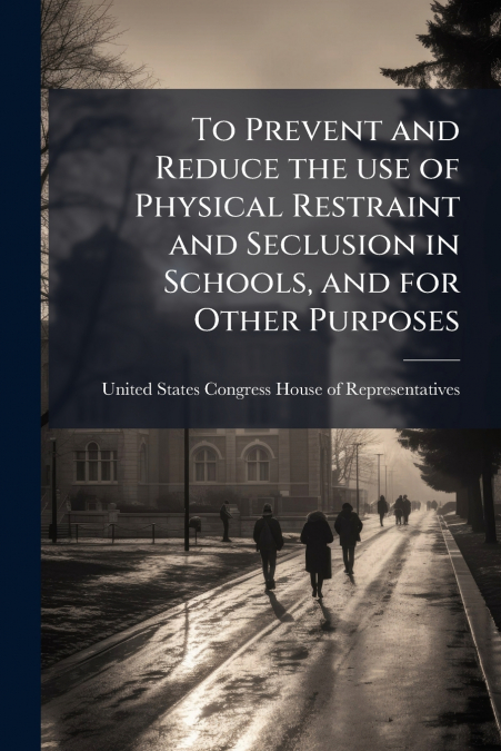 To Prevent and Reduce the use of Physical Restraint and Seclusion in Schools, and for Other Purposes