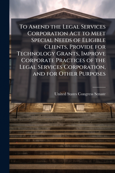 To Amend the Legal Services Corporation Act to Meet Special Needs of Eligible Clients, Provide for Technology Grants, Improve Corporate Practices of the Legal Services Corporation, and for Other Purpo