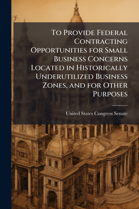 To Provide Federal Contracting Opportunities for Small Business Concerns Located in Historically Underutilized Business Zones, and for Other Purposes