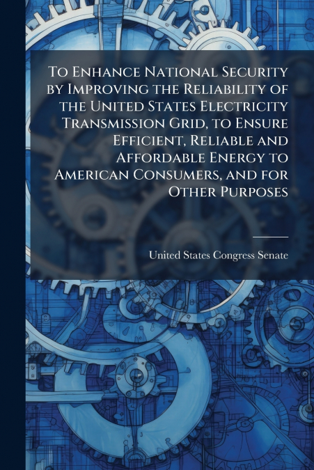 To Enhance National Security by Improving the Reliability of the United States Electricity Transmission Grid, to Ensure Efficient, Reliable and Affordable Energy to American Consumers, and for Other P