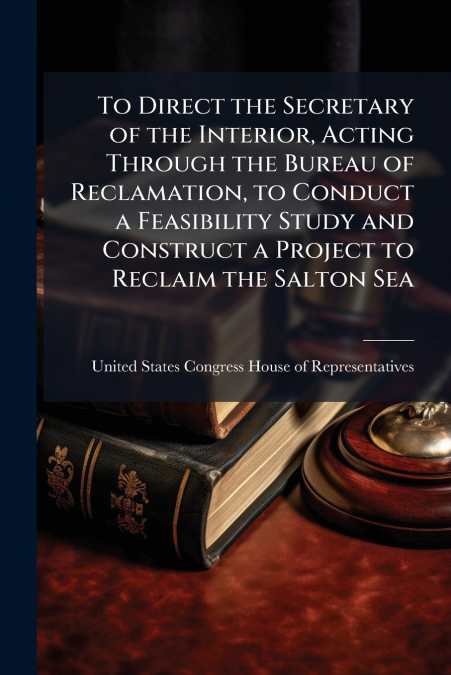 To Direct the Secretary of the Interior, Acting Through the Bureau of Reclamation, to Conduct a Feasibility Study and Construct a Project to Reclaim the Salton Sea