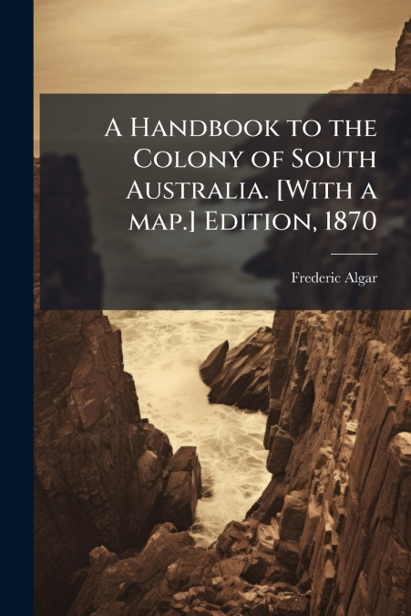A Handbook to the Colony of South Australia. [With a map.] Edition, 1870