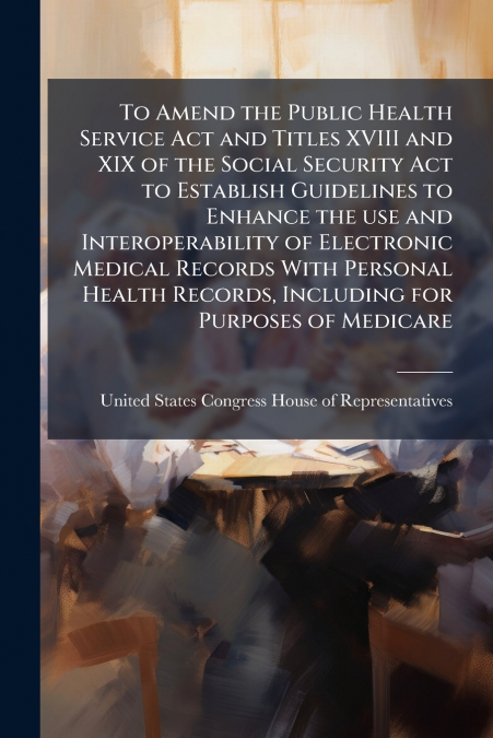 To Amend the Public Health Service Act and Titles XVIII and XIX of the Social Security Act to Establish Guidelines to Enhance the use and Interoperability of Electronic Medical Records With Personal H