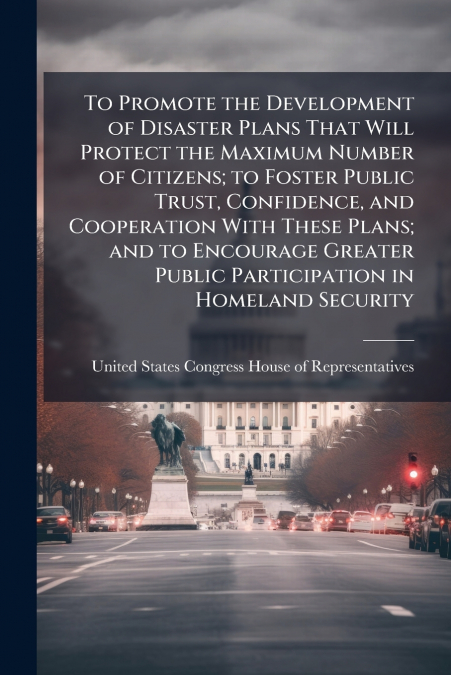 To Promote the Development of Disaster Plans That Will Protect the Maximum Number of Citizens; to Foster Public Trust, Confidence, and Cooperation With These Plans; and to Encourage Greater Public Par