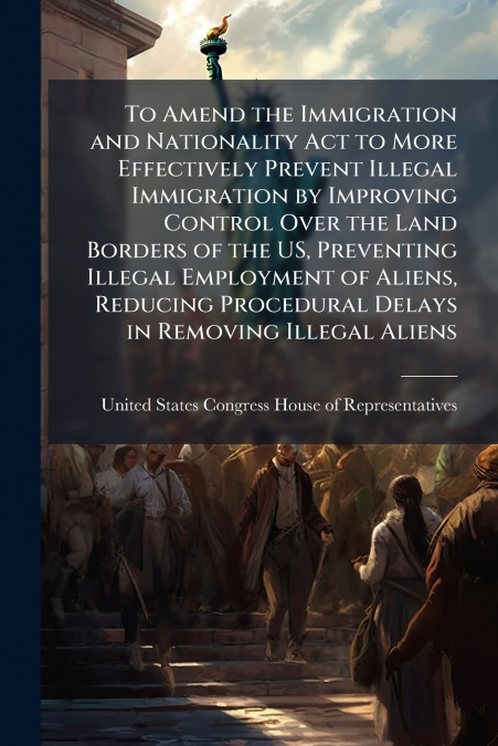 To Amend the Immigration and Nationality Act to More Effectively Prevent Illegal Immigration by Improving Control Over the Land Borders of the US, Preventing Illegal Employment of Aliens, Reducing Pro