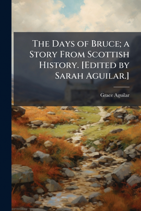 The Days of Bruce; a Story From Scottish History. [Edited by Sarah Aguilar.]