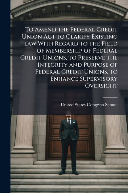 To Amend the Federal Credit Union Act to Clarify Existing law With Regard to the Field of Membership of Federal Credit Unions, to Preserve the Integrity and Purpose of Federal Credit Unions, to Enhanc