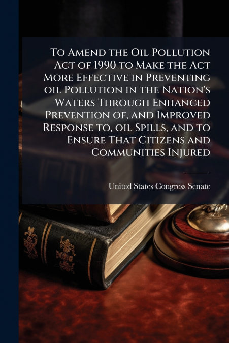 To Amend the Oil Pollution Act of 1990 to Make the Act More Effective in Preventing oil Pollution in the Nation’s Waters Through Enhanced Prevention of, and Improved Response to, oil Spills, and to En