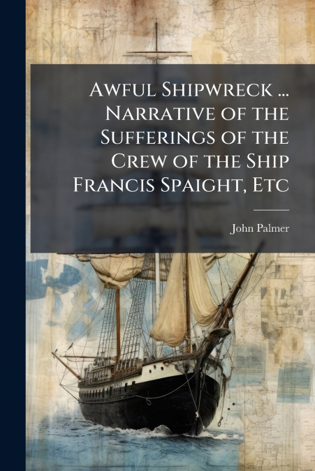 Awful Shipwreck ... Narrative of the Sufferings of the Crew of the Ship Francis Spaight, Etc