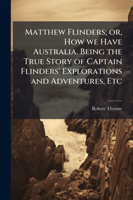 Matthew Flinders; or, How we Have Australia. Being the True Story of Captain Flinders’ Explorations and Adventures, Etc