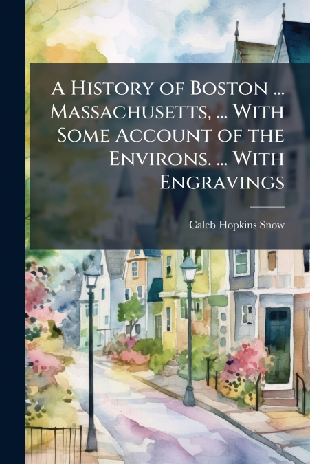 A History of Boston ... Massachusetts, ... With Some Account of the Environs. ... With Engravings