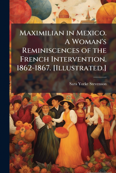 Maximilian in Mexico. A Woman’s Reminiscences of the French Intervention. 1862-1867. [Illustrated.]