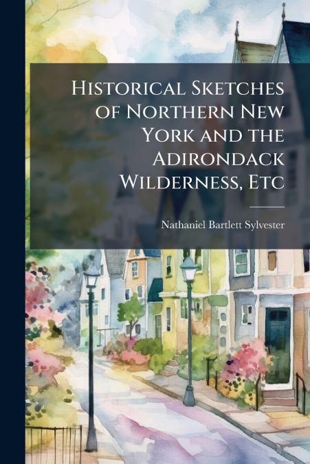 Historical Sketches of Northern New York and the Adirondack Wilderness, Etc