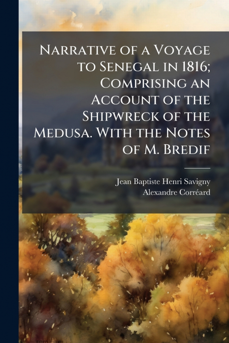 Narrative of a Voyage to Senegal in 1816; Comprising an Account of the Shipwreck of the Medusa. With the Notes of M. Bredif