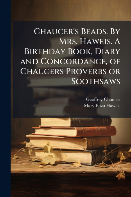 Chaucer’s Beads. By Mrs. Haweis. A Birthday Book, Diary and Concordance, of Chaucers Proverbs or Soothsaws