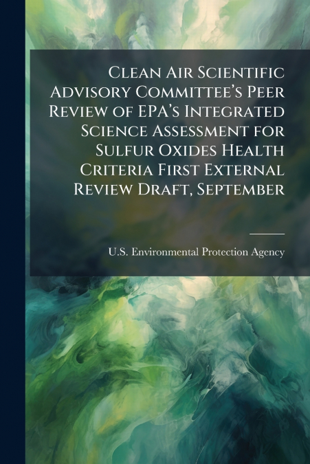 Clean Air Scientific Advisory Committee’s Peer Review of EPA’s Integrated Science Assessment for Sulfur Oxides Health Criteria First External Review Draft, September