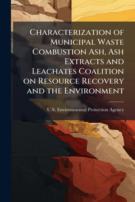Characterization of Municipal Waste Combustion Ash, Ash Extracts and Leachates Coalition on Resource Recovery and the Environment