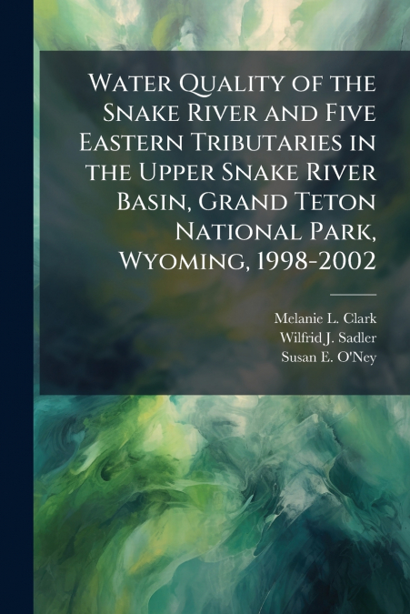 Water Quality of the Snake River and Five Eastern Tributaries in the Upper Snake River Basin, Grand Teton National Park, Wyoming, 1998-2002