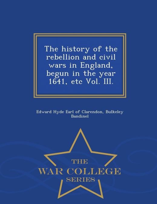 The history of the rebellion and civil wars in England, begun in the year 1641, etc Vol. III. - War College Series