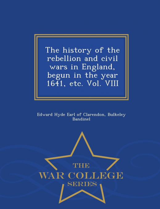 The history of the rebellion and civil wars in England, begun in the year 1641, etc. Vol. VIII - War College Series