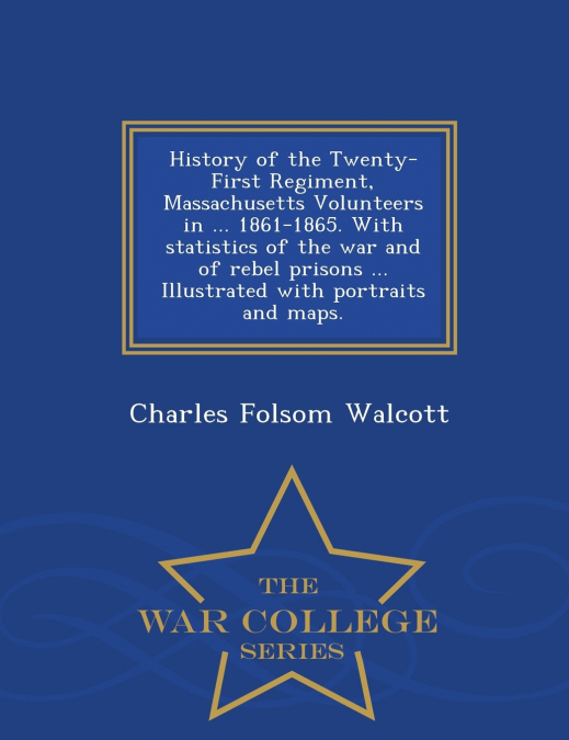 History of the Twenty-First Regiment, Massachusetts Volunteers in ... 1861-1865. With statistics of the war and of rebel prisons ... Illustrated with portraits and maps. - War College Series