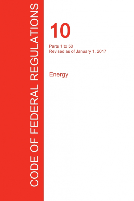 CFR 10, Parts 1 to 50, Energy, January 01, 2017 (Volume 1 of 4)