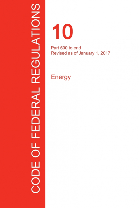CFR 10, Part 500 to end, Energy, January 01, 2017 (Volume 4 of 4)