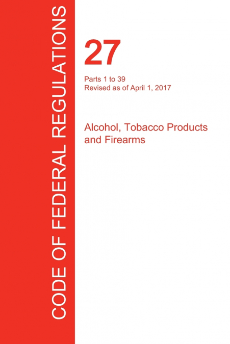 CFR 27, Parts 1 to 39, Alcohol, Tobacco Products and Firearms, April 01, 2017 (Volume 1 of 3)