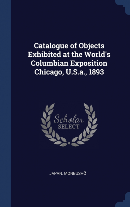 Catalogue of Objects Exhibited at the World’s Columbian Exposition Chicago, U.S.a., 1893