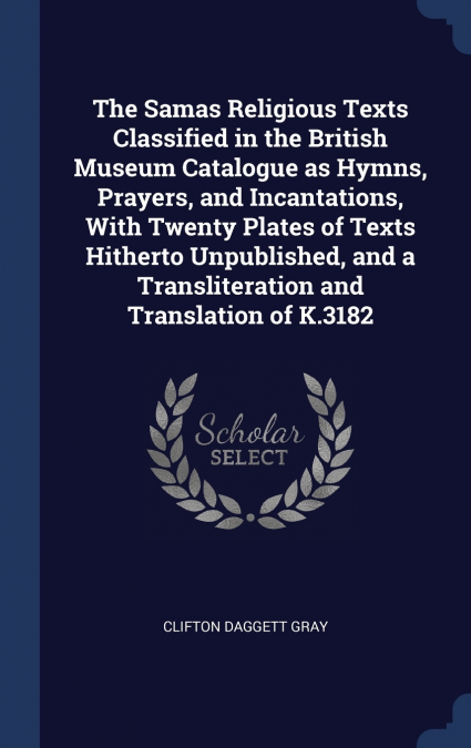 The Samas Religious Texts Classified in the British Museum Catalogue as Hymns, Prayers, and Incantations, With Twenty Plates of Texts Hitherto Unpublished, and a Transliteration and Translation of K.3