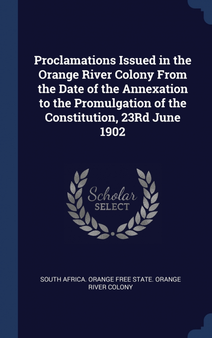 Proclamations Issued in the Orange River Colony From the Date of the Annexation to the Promulgation of the Constitution, 23Rd June 1902