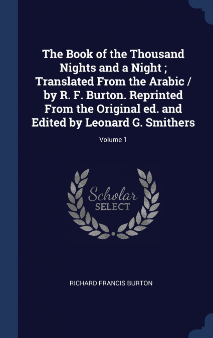The Book of the Thousand Nights and a Night ; Translated From the Arabic / by R. F. Burton. Reprinted From the Original ed. and Edited by Leonard G. Smithers; Volume 1