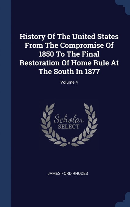 History Of The United States From The Compromise Of 1850 To The Final Restoration Of Home Rule At The South In 1877; Volume 4