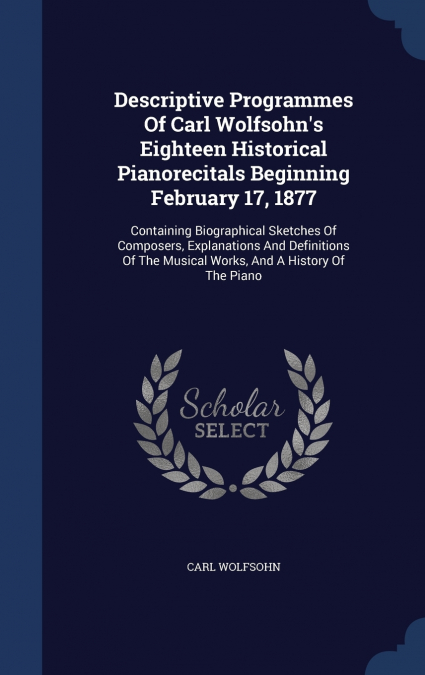 Descriptive Programmes Of Carl Wolfsohn’s Eighteen Historical Pianorecitals Beginning February 17, 1877