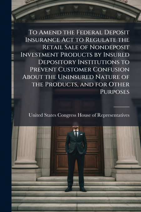 To Amend the Federal Deposit Insurance Act to Regulate the Retail Sale of Nondeposit Investment Products by Insured Depository Institutions to Prevent Customer Confusion About the Uninsured Nature of 