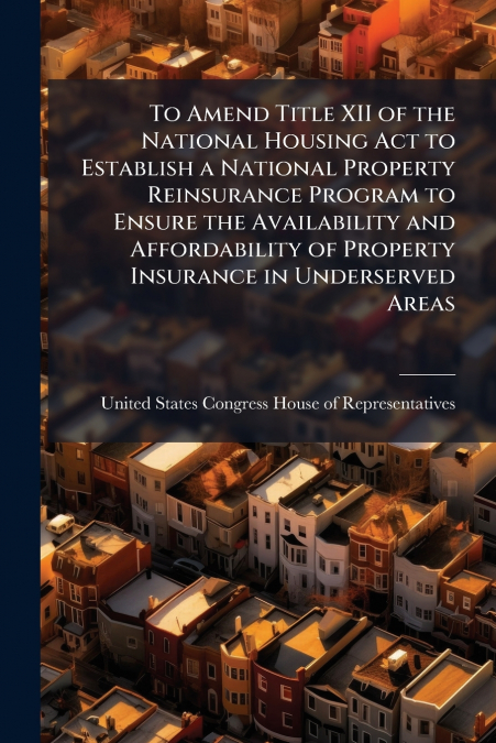 To Amend Title XII of the National Housing Act to Establish a National Property Reinsurance Program to Ensure the Availability and Affordability of Property Insurance in Underserved Areas