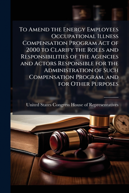 To Amend the Energy Employees Occupational Illness Compensation Program Act of 2000 to Clarify the Roles and Responsibilities of the Agencies and Actors Responsible for the Administration of Such Comp