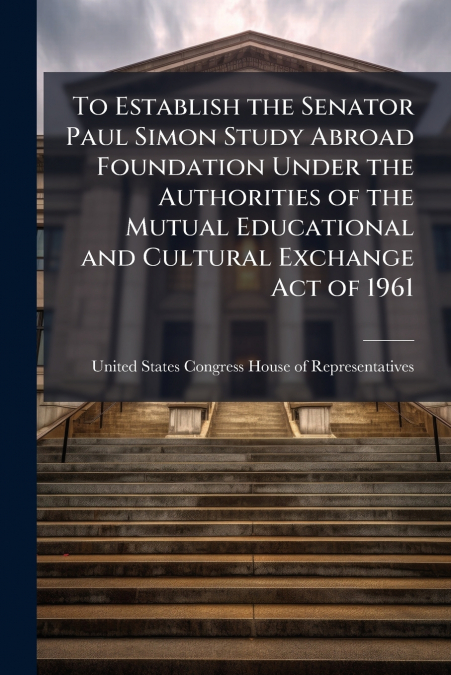 To Establish the Senator Paul Simon Study Abroad Foundation Under the Authorities of the Mutual Educational and Cultural Exchange Act of 1961