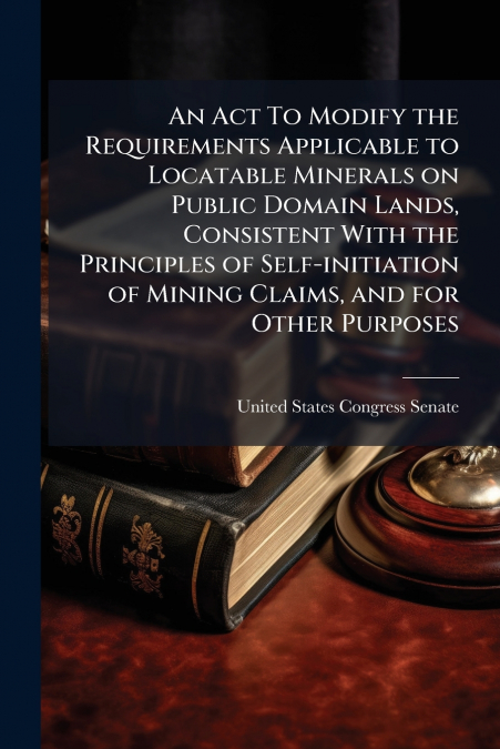 An Act To Modify the Requirements Applicable to Locatable Minerals on Public Domain Lands, Consistent With the Principles of Self-initiation of Mining Claims, and for Other Purposes