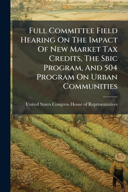 Full Committee Field Hearing On The Impact Of New Market Tax Credits, The Sbic Program, And 504 Program On Urban Communities