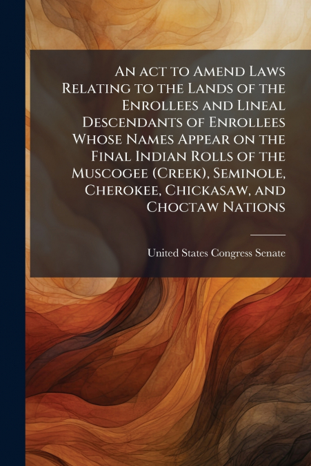 An act to Amend Laws Relating to the Lands of the Enrollees and Lineal Descendants of Enrollees Whose Names Appear on the Final Indian Rolls of the Muscogee (Creek), Seminole, Cherokee, Chickasaw, and