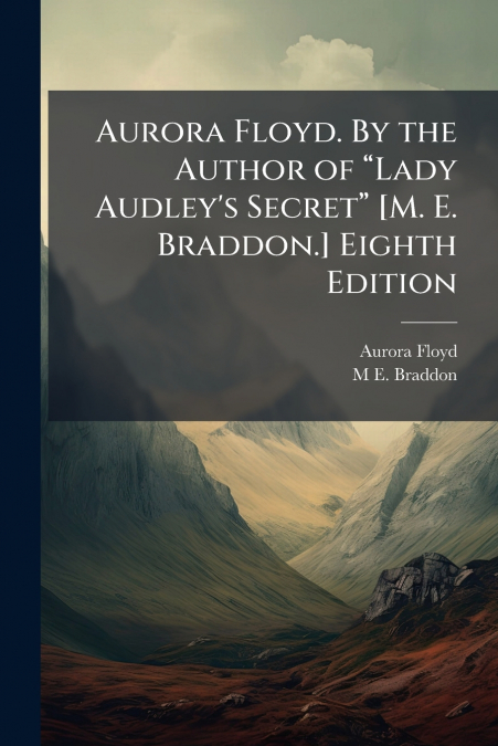 Aurora Floyd. By the Author of “Lady Audley’s Secret” [M. E. Braddon.] Eighth Edition