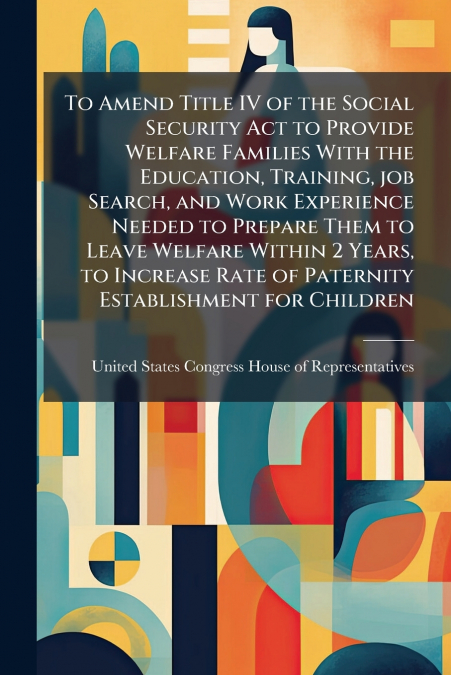 To Amend Title IV of the Social Security Act to Provide Welfare Families With the Education, Training, job Search, and Work Experience Needed to Prepare Them to Leave Welfare Within 2 Years, to Increa