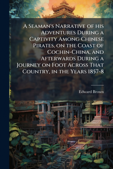 A Seaman’s Narrative of his Adventures During a Captivity Among Chinese Pirates, on the Coast of Cochin-China, and Afterwards During a Journey on Foot Across That Country, in the Years 1857-8