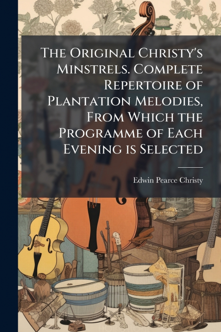 The Original Christy’s Minstrels. Complete Repertoire of Plantation Melodies, From Which the Programme of Each Evening is Selected