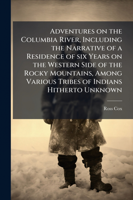 Adventures on the Columbia River, Including the Narrative of a Residence of six Years on the Western Side of the Rocky Mountains, Among Various Tribes of Indians Hitherto Unknown