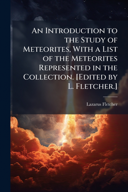 An Introduction to the Study of Meteorites, With a List of the Meteorites Represented in the Collection. [Edited by L. Fletcher.]