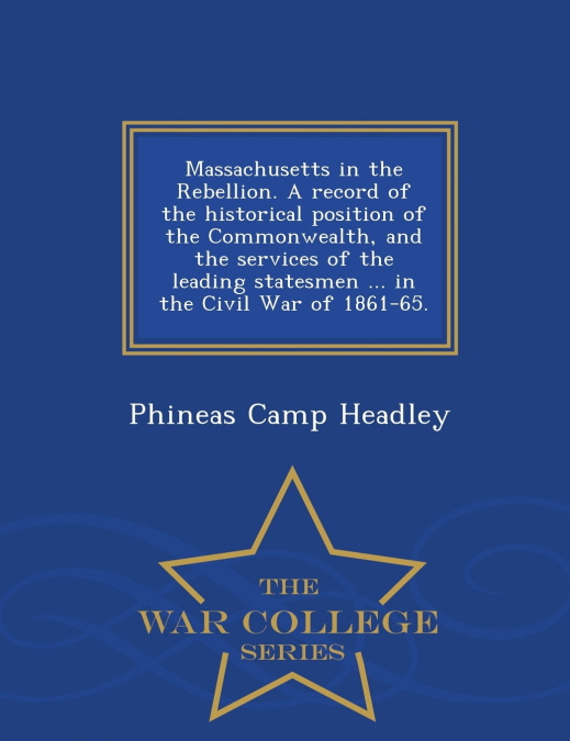 Massachusetts in the Rebellion. A record of the historical position of the Commonwealth, and the services of the leading statesmen ... in the Civil War of 1861-65. - War College Series