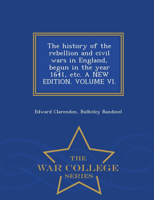 The history of the rebellion and civil wars in England, begun in the year 1641, etc. A NEW EDITION. VOLUME VI. - War College Series