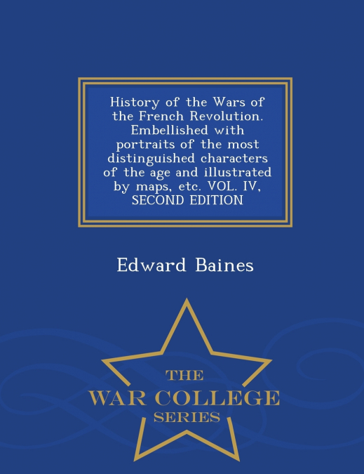 History of the Wars of the French Revolution. Embellished with portraits of the most distinguished characters of the age and illustrated by maps, etc. VOL. IV, SECOND EDITION - War College Series